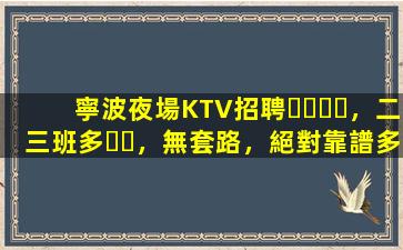 寧波夜場KTV招聘，二三班多，無套路，絕對靠譜多賺